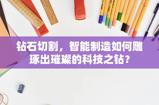 钻石切割，智能制造如何雕琢出璀璨的科技之钻？