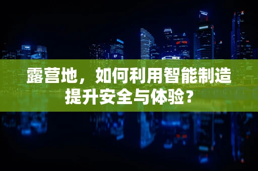 露营地，如何利用智能制造提升安全与体验？