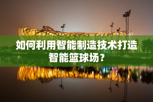 如何利用智能制造技术打造智能篮球场？