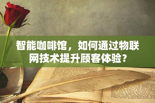 智能咖啡馆，如何通过物联网技术提升顾客体验？
