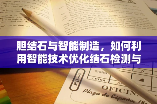 胆结石与智能制造，如何利用智能技术优化结石检测与治疗？