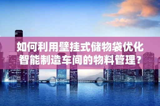 如何利用壁挂式储物袋优化智能制造车间的物料管理？