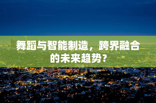 舞蹈与智能制造，跨界融合的未来趋势？