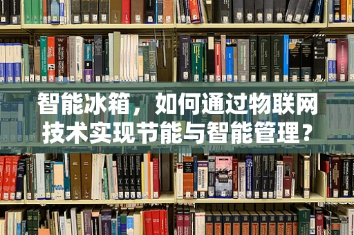 智能冰箱，如何通过物联网技术实现节能与智能管理？