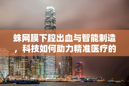 蛛网膜下腔出血与智能制造，科技如何助力精准医疗的‘隐秘战场’？