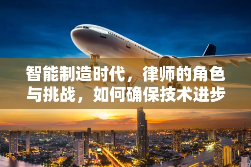 智能制造时代，律师的角色与挑战，如何确保技术进步与法律合规的同步？
