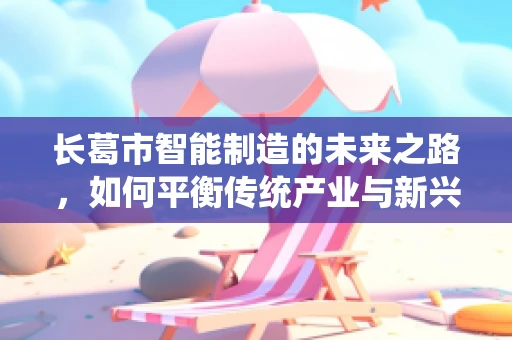 长葛市智能制造的未来之路，如何平衡传统产业与新兴技术的融合？
