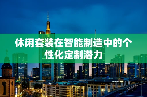 休闲套装在智能制造中的个性化定制潜力
