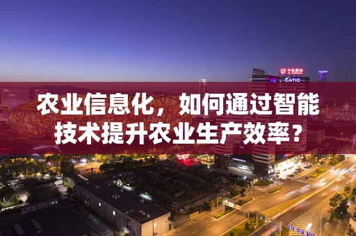 农业信息化，如何通过智能技术提升农业生产效率？