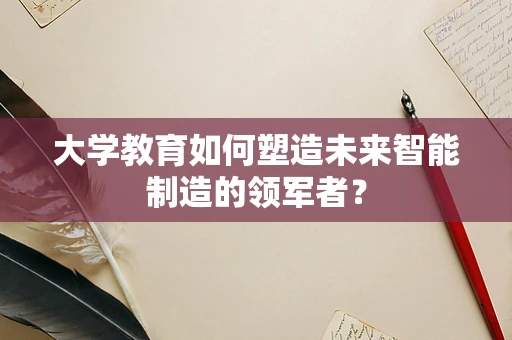 大学教育如何塑造未来智能制造的领军者？