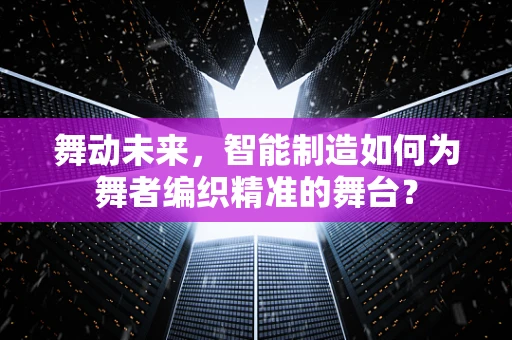 舞动未来，智能制造如何为舞者编织精准的舞台？