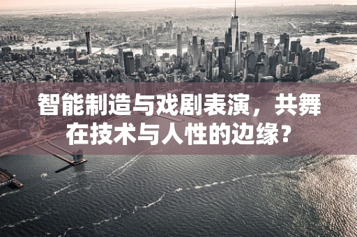 智能制造与戏剧表演，共舞在技术与人性的边缘？