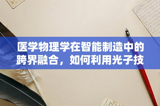 医学物理学在智能制造中的跨界融合，如何利用光子技术提升手术精准度？