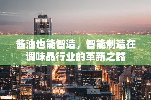 酱油也能智造，智能制造在调味品行业的革新之路