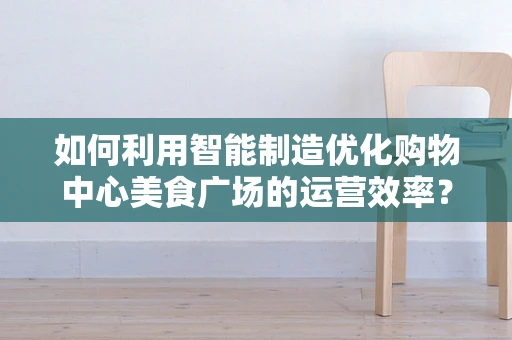如何利用智能制造优化购物中心美食广场的运营效率？
