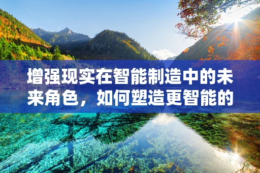 增强现实在智能制造中的未来角色，如何塑造更智能的生产线？