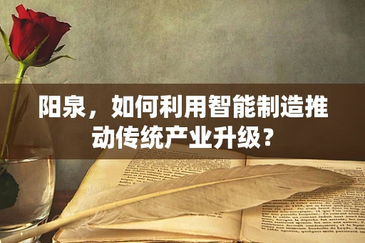 阳泉，如何利用智能制造推动传统产业升级？