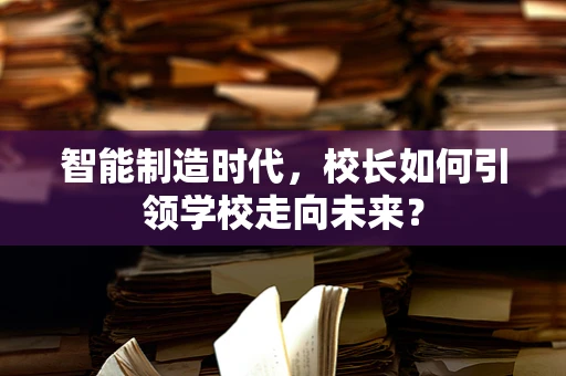 智能制造时代，校长如何引领学校走向未来？