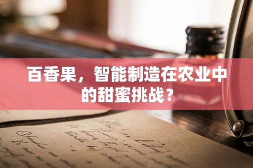 百香果，智能制造在农业中的甜蜜挑战？