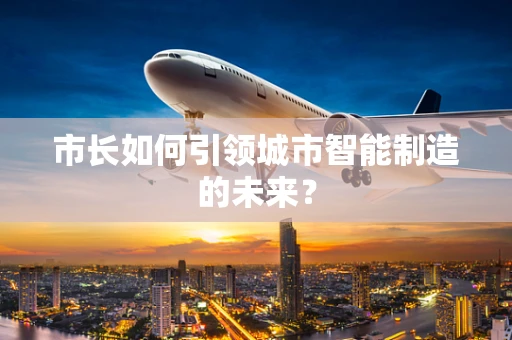 市长如何引领城市智能制造的未来？