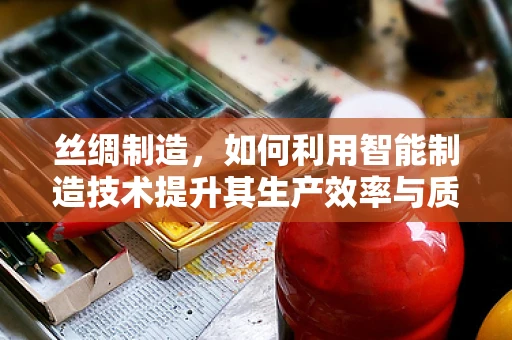 丝绸制造，如何利用智能制造技术提升其生产效率与质量？