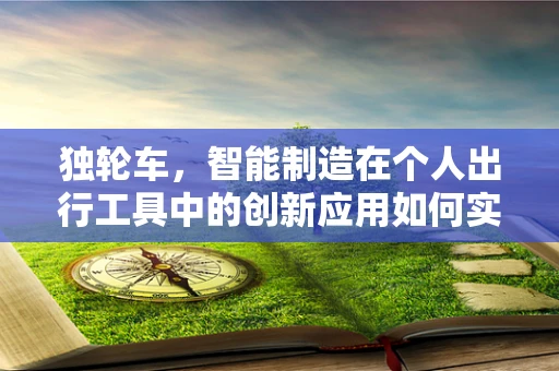 独轮车，智能制造在个人出行工具中的创新应用如何实现？