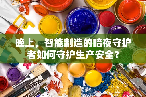 晚上，智能制造的暗夜守护者如何守护生产安全？
