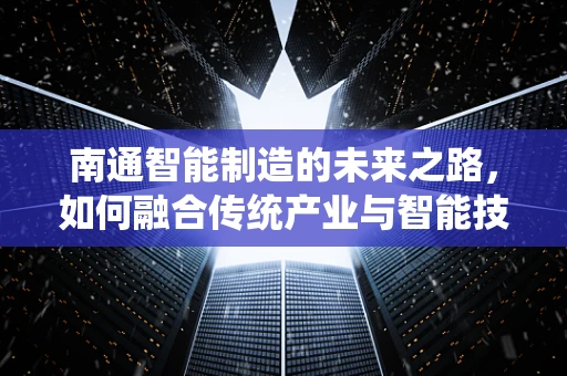 南通智能制造的未来之路，如何融合传统产业与智能技术？