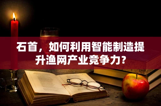 石首，如何利用智能制造提升渔网产业竞争力？