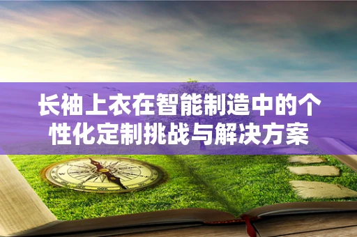 长袖上衣在智能制造中的个性化定制挑战与解决方案