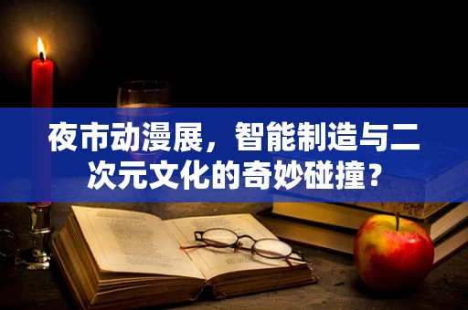 夜市动漫展，智能制造与二次元文化的奇妙碰撞？
