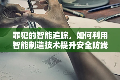 罪犯的智能追踪，如何利用智能制造技术提升安全防线？