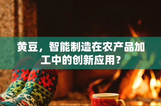 黄豆，智能制造在农产品加工中的创新应用？