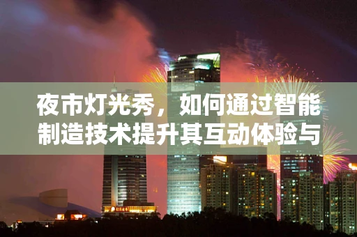 夜市灯光秀，如何通过智能制造技术提升其互动体验与安全性？