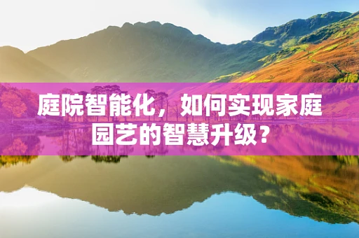 庭院智能化，如何实现家庭园艺的智慧升级？