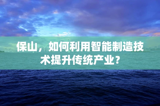 保山，如何利用智能制造技术提升传统产业？