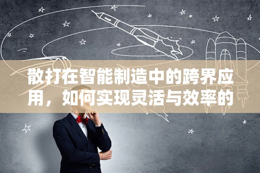 散打在智能制造中的跨界应用，如何实现灵活与效率的完美融合？