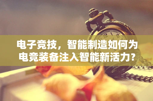 电子竞技，智能制造如何为电竞装备注入智能新活力？