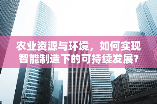 农业资源与环境，如何实现智能制造下的可持续发展？