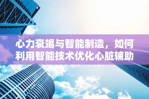 心力衰竭与智能制造，如何利用智能技术优化心脏辅助装置的精准度？
