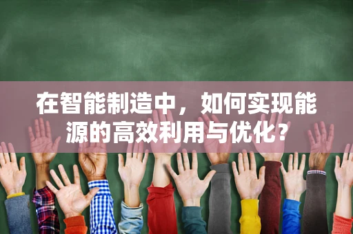 在智能制造中，如何实现能源的高效利用与优化？