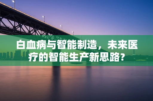 白血病与智能制造，未来医疗的智能生产新思路？