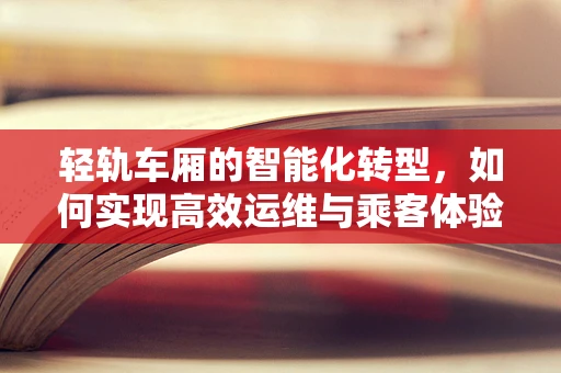 轻轨车厢的智能化转型，如何实现高效运维与乘客体验的双重升级？