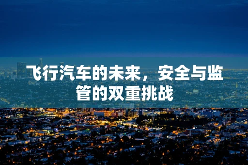 飞行汽车的未来，安全与监管的双重挑战