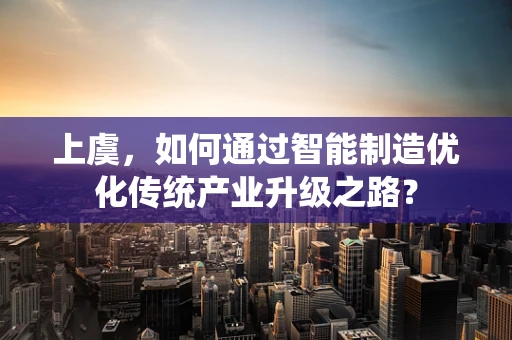 上虞，如何通过智能制造优化传统产业升级之路？