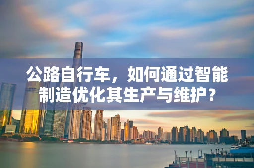 公路自行车，如何通过智能制造优化其生产与维护？