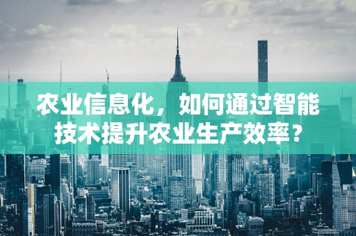 农业信息化，如何通过智能技术提升农业生产效率？