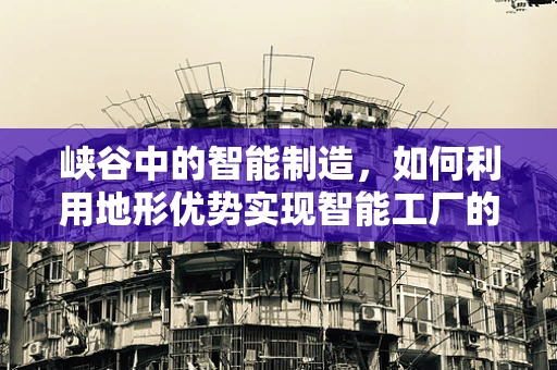峡谷中的智能制造，如何利用地形优势实现智能工厂的绿色转型？