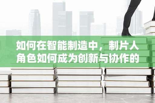 如何在智能制造中，制片人角色如何成为创新与协作的桥梁？