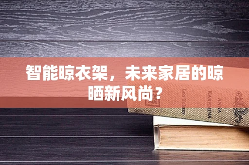 智能晾衣架，未来家居的晾晒新风尚？